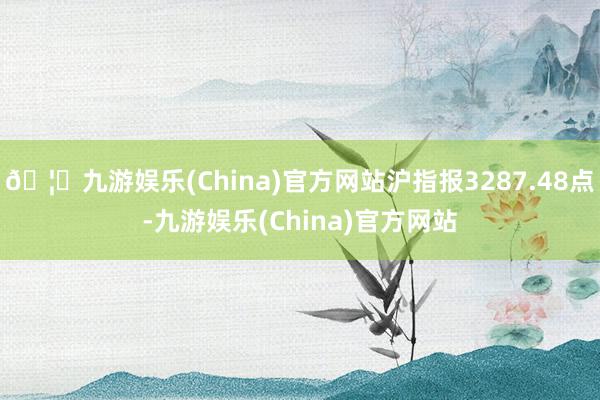 🦄九游娱乐(China)官方网站沪指报3287.48点-九游娱乐(China)官方网站