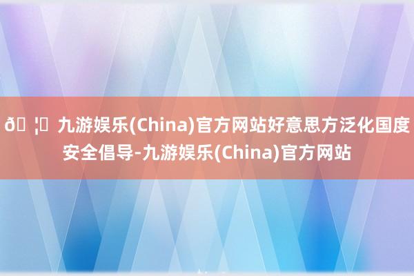 🦄九游娱乐(China)官方网站好意思方泛化国度安全倡导-九游娱乐(China)官方网站