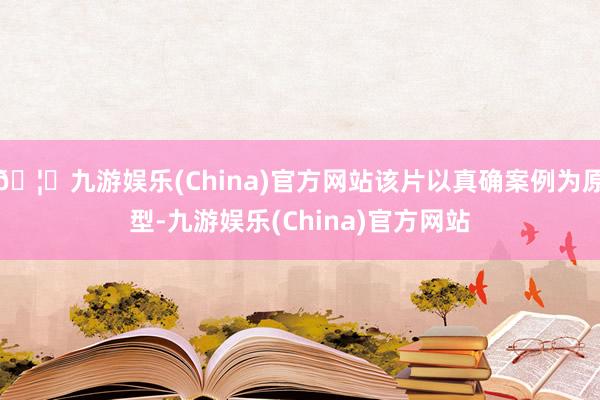 🦄九游娱乐(China)官方网站该片以真确案例为原型-九游娱乐(China)官方网站