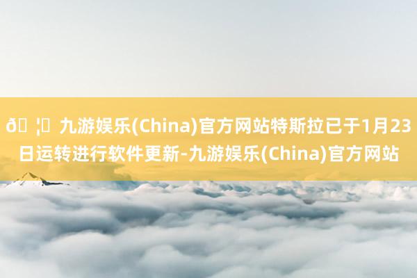 🦄九游娱乐(China)官方网站特斯拉已于1月23日运转进行软件更新-九游娱乐(China)官方网站