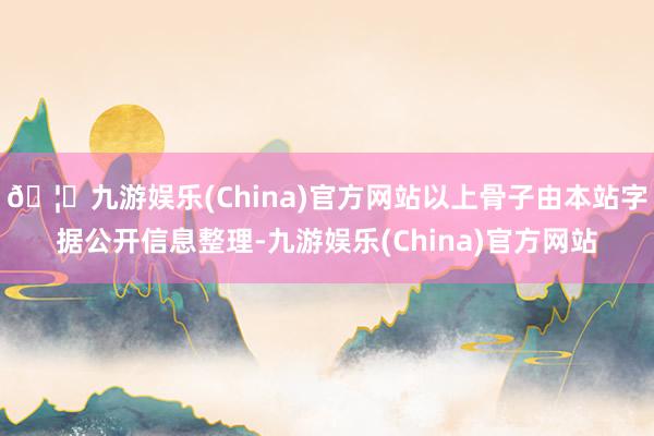 🦄九游娱乐(China)官方网站以上骨子由本站字据公开信息整理-九游娱乐(China)官方网站