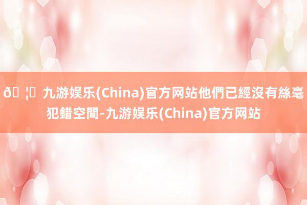 🦄九游娱乐(China)官方网站他們已經沒有絲毫犯錯空間-九游娱乐(China)官方网站