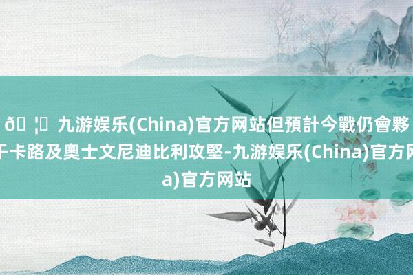 🦄九游娱乐(China)官方网站但預計今戰仍會夥拍干卡路及奧士文尼迪比利攻堅-九游娱乐(China)官方网站