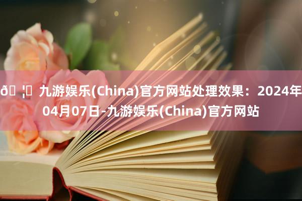 🦄九游娱乐(China)官方网站处理效果：2024年04月07日-九游娱乐(China)官方网站
