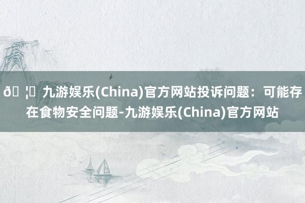 🦄九游娱乐(China)官方网站投诉问题：可能存在食物安全问题-九游娱乐(China)官方网站