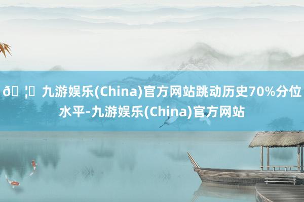🦄九游娱乐(China)官方网站跳动历史70%分位水平-九游娱乐(China)官方网站