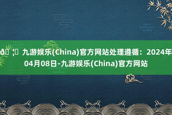 🦄九游娱乐(China)官方网站处理遵循：2024年04月08日-九游娱乐(China)官方网站