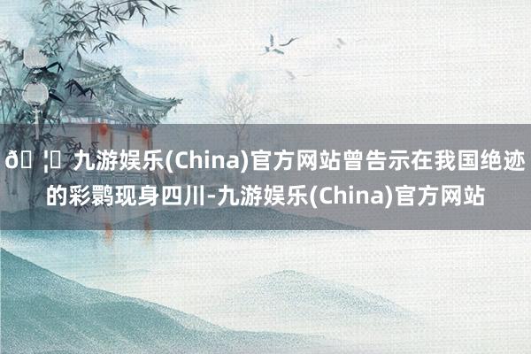 🦄九游娱乐(China)官方网站曾告示在我国绝迹的彩鹮现身四川-九游娱乐(China)官方网站