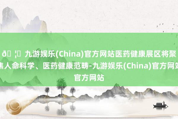 🦄九游娱乐(China)官方网站医药健康展区将聚焦人命科学、医药健康范畴-九游娱乐(China)官方网站