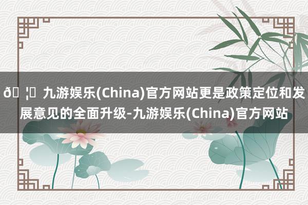 🦄九游娱乐(China)官方网站更是政策定位和发展意见的全面升级-九游娱乐(China)官方网站