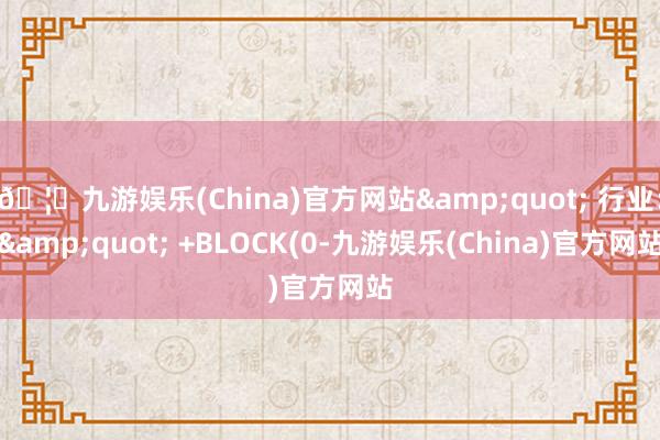 🦄九游娱乐(China)官方网站&quot; 行业：&quot; +BLOCK(0-九游娱乐(China)官方网站