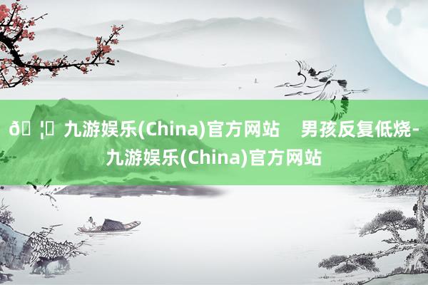 🦄九游娱乐(China)官方网站    男孩反复低烧-九游娱乐(China)官方网站