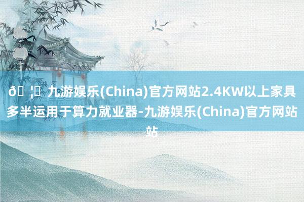 🦄九游娱乐(China)官方网站2.4KW以上家具多半运用于算力就业器-九游娱乐(China)官方网站