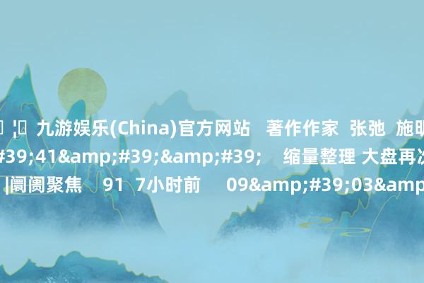 🦄九游娱乐(China)官方网站   著作作家  张弛  施明       推敲视频  12&#39;41&#39;&#39;    缩量整理 大盘再次考研均线相沿？|阛阓聚焦    91  7小时前     09&#39;03&#39;&#39;    应雁芳：指数缩量回踩 短期仍以颤动为主｜微计策    73  12-17 10:27     05&#39;04&#39;&#39;    种永