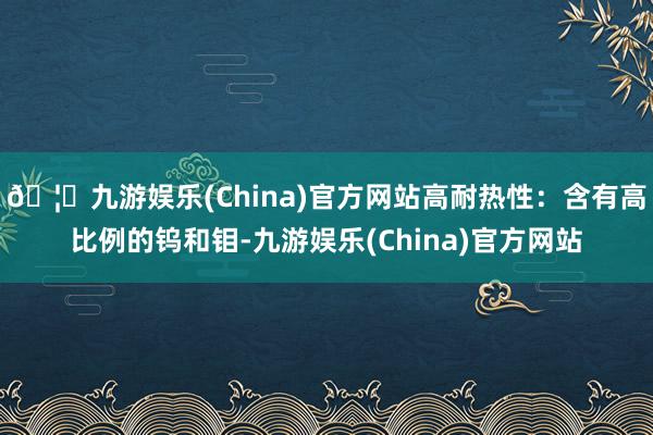 🦄九游娱乐(China)官方网站高耐热性：含有高比例的钨和钼-九游娱乐(China)官方网站