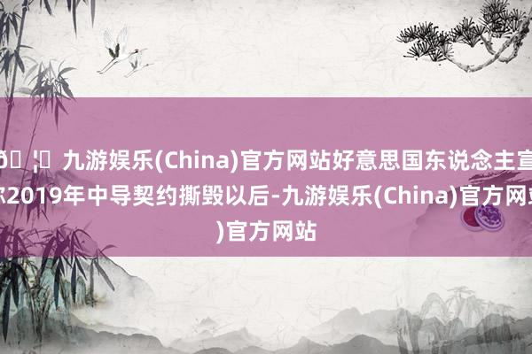 🦄九游娱乐(China)官方网站好意思国东说念主宣称2019年中导契约撕毁以后-九游娱乐(China)官方网站