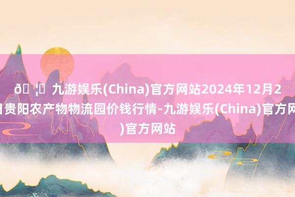 🦄九游娱乐(China)官方网站2024年12月26日贵阳农产物物流园价钱行情-九游娱乐(China)官方网站