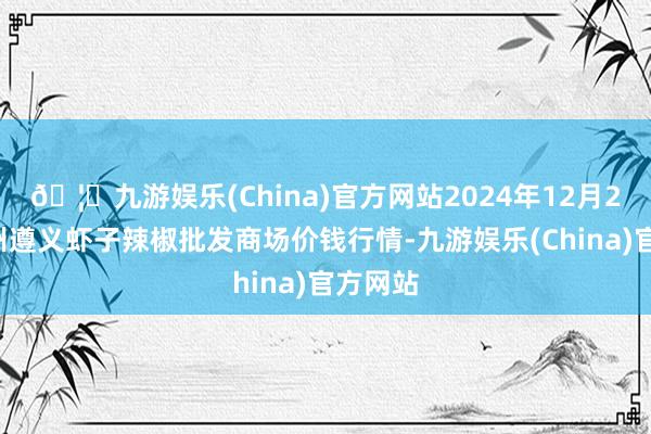 🦄九游娱乐(China)官方网站2024年12月26日贵州遵义虾子辣椒批发商场价钱行情-九游娱乐(China)官方网站
