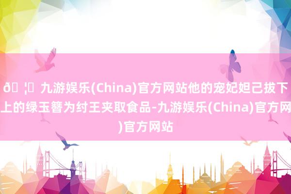 🦄九游娱乐(China)官方网站他的宠妃妲己拔下头上的绿玉簪为纣王夹取食品-九游娱乐(China)官方网站