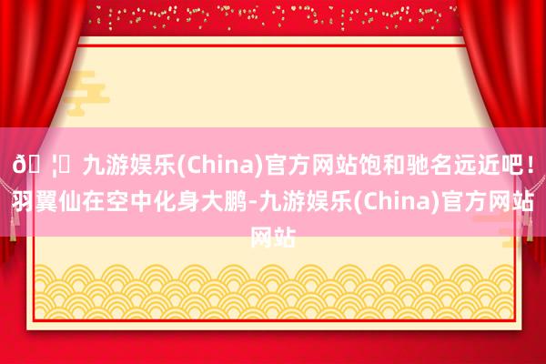 🦄九游娱乐(China)官方网站饱和驰名远近吧！羽翼仙在空中化身大鹏-九游娱乐(China)官方网站
