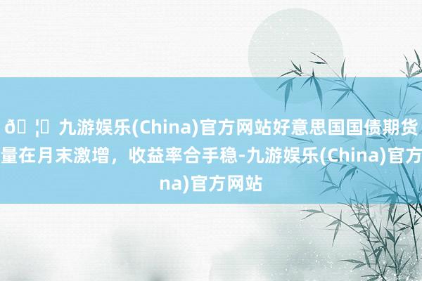 🦄九游娱乐(China)官方网站好意思国国债期货成交量在月末激增，收益率合手稳-九游娱乐(China)官方网站