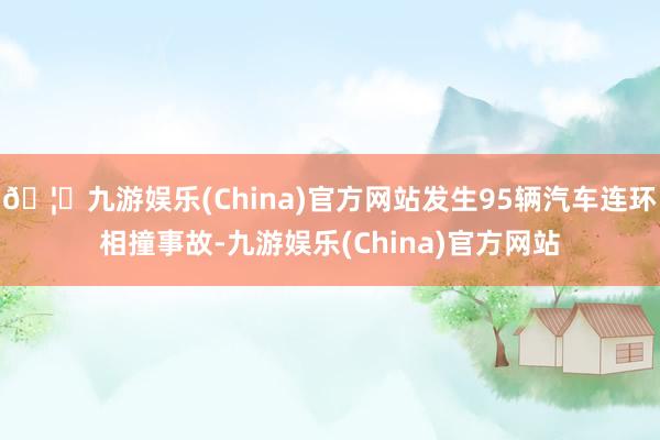 🦄九游娱乐(China)官方网站发生95辆汽车连环相撞事故-九游娱乐(China)官方网站
