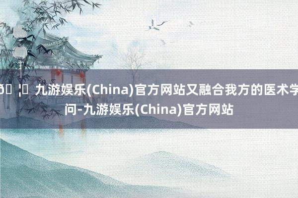 🦄九游娱乐(China)官方网站又融合我方的医术学问-九游娱乐(China)官方网站