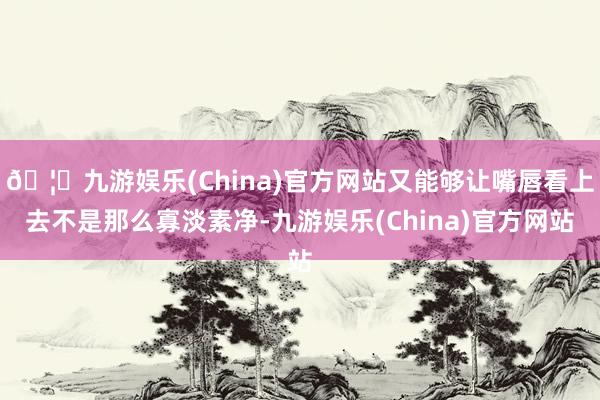 🦄九游娱乐(China)官方网站又能够让嘴唇看上去不是那么寡淡素净-九游娱乐(China)官方网站