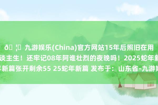 🦄九游娱乐(China)官方网站15年后照旧在用人命演绎最好意思的东谈主生！还牢记08年阿谁壮烈的夜晚吗！2025蛇年新篇张开剩余55 25蛇年新篇 发布于：山东省-九游娱乐(China)官方网站