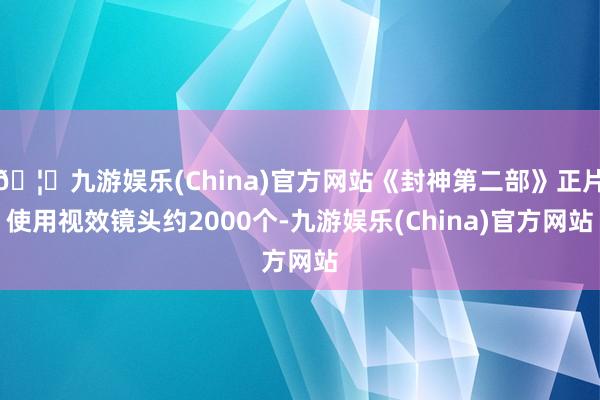 🦄九游娱乐(China)官方网站《封神第二部》正片使用视效镜头约2000个-九游娱乐(China)官方网站