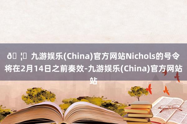 🦄九游娱乐(China)官方网站Nichols的号令将在2月14日之前奏效-九游娱乐(China)官方网站