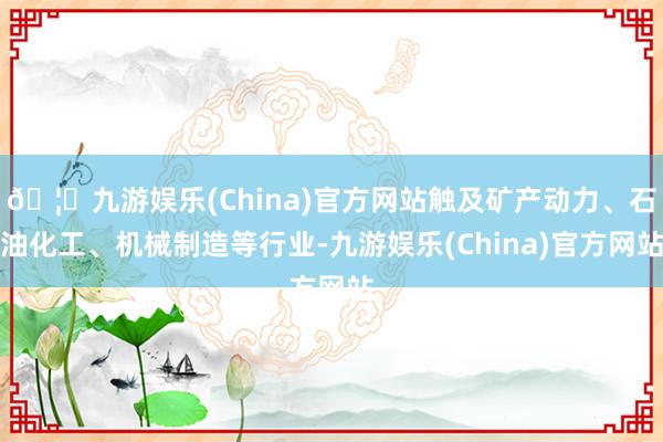 🦄九游娱乐(China)官方网站触及矿产动力、石油化工、机械制造等行业-九游娱乐(China)官方网站