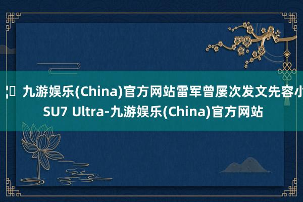 🦄九游娱乐(China)官方网站雷军曾屡次发文先容小米 SU7 Ultra-九游娱乐(China)官方网站