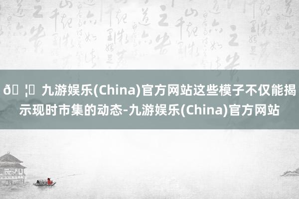 🦄九游娱乐(China)官方网站这些模子不仅能揭示现时市集的动态-九游娱乐(China)官方网站