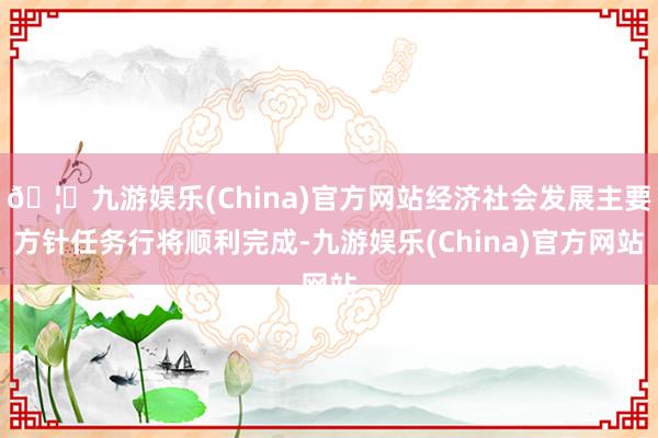 🦄九游娱乐(China)官方网站经济社会发展主要方针任务行将顺利完成-九游娱乐(China)官方网站
