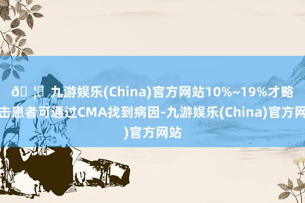🦄九游娱乐(China)官方网站10%~19%才略袭击患者可通过CMA找到病因-九游娱乐(China)官方网站