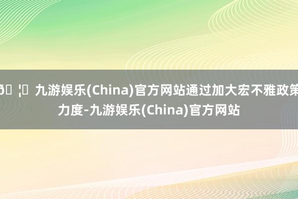 🦄九游娱乐(China)官方网站通过加大宏不雅政策力度-九游娱乐(China)官方网站