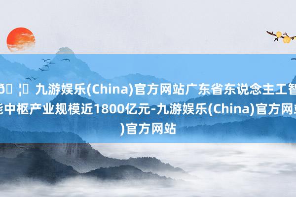 🦄九游娱乐(China)官方网站广东省东说念主工智能中枢产业规模近1800亿元-九游娱乐(China)官方网站