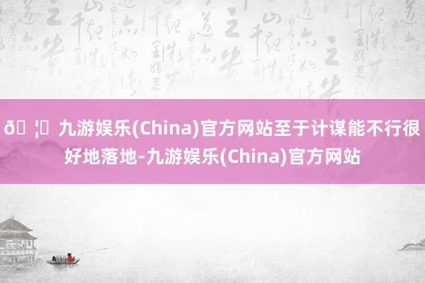 🦄九游娱乐(China)官方网站至于计谋能不行很好地落地-九游娱乐(China)官方网站