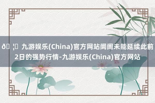 🦄九游娱乐(China)官方网站阛阓未能延续此前2日的强势行情-九游娱乐(China)官方网站