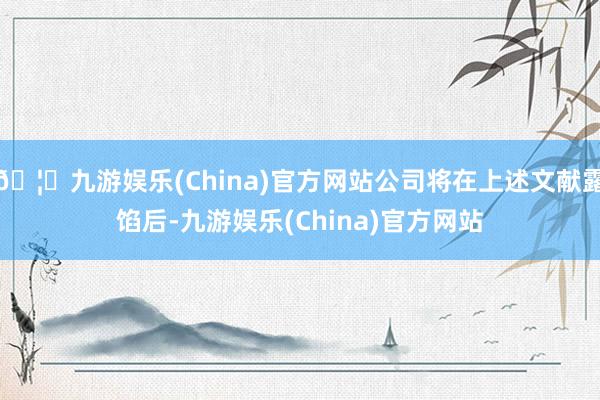 🦄九游娱乐(China)官方网站公司将在上述文献露馅后-九游娱乐(China)官方网站