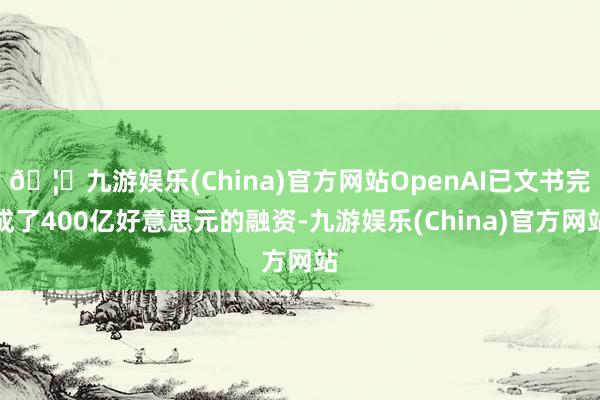 🦄九游娱乐(China)官方网站OpenAI已文书完成了400亿好意思元的融资-九游娱乐(China)官方网站