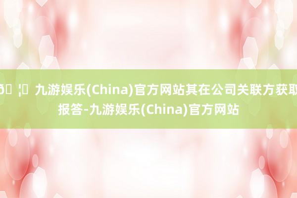 🦄九游娱乐(China)官方网站其在公司关联方获取报答-九游娱乐(China)官方网站
