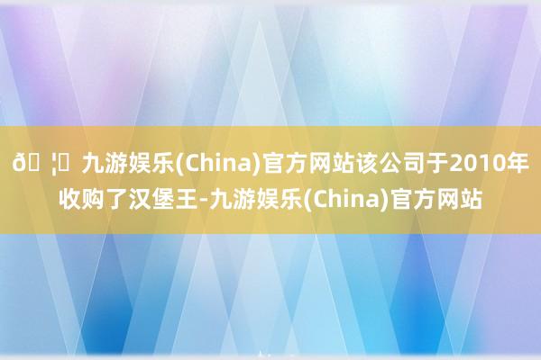 🦄九游娱乐(China)官方网站该公司于2010年收购了汉堡王-九游娱乐(China)官方网站