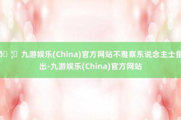 🦄九游娱乐(China)官方网站不雅察东说念主士指出-九游娱乐(China)官方网站
