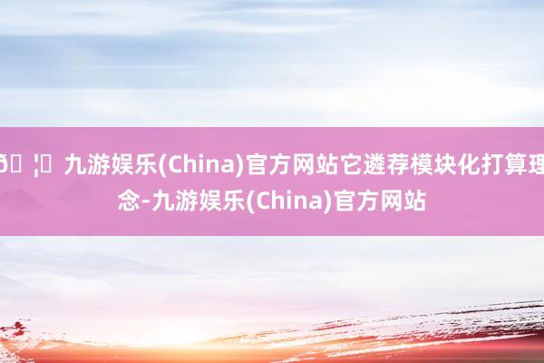 🦄九游娱乐(China)官方网站它遴荐模块化打算理念-九游娱乐(China)官方网站
