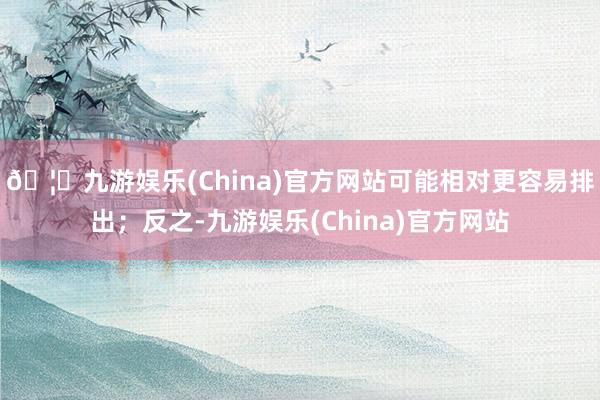 🦄九游娱乐(China)官方网站可能相对更容易排出；反之-九游娱乐(China)官方网站