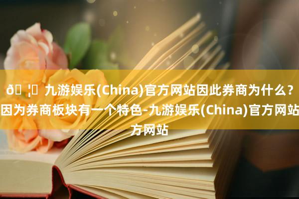 🦄九游娱乐(China)官方网站因此券商为什么？因为券商板块有一个特色-九游娱乐(China)官方网站