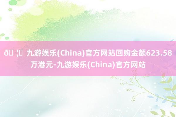 🦄九游娱乐(China)官方网站回购金额623.58万港元-九游娱乐(China)官方网站
