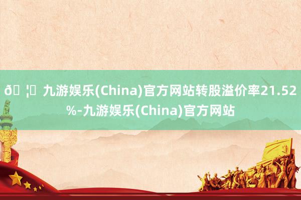 🦄九游娱乐(China)官方网站转股溢价率21.52%-九游娱乐(China)官方网站